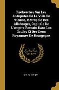 Recherches Sur Les Antiquités de la Ville de Vienne, Métropole Des Allobroges, Capitale de l'Empire Romain Dans Les Gaules Et Des Deux Royaumes de Bou