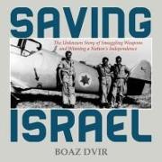 Saving Israel: The Unknown Story of Smuggling Weapons and Winning a Nation's Independence