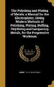 The Polishing and Plating of Metals, a Manual for the Electroplater, Giving Modern Methods of Polishing, Plating, Buffing, Oxydizing and Lacquering Me