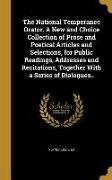 The National Temperance Orator. A New and Choice Collection of Prose and Poetical Articles and Selections, for Public Readings, Addresses and Recitati