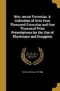 Non-secret Formulas. A Collection of Over Four Thousand Formulas and One Thousand Prize Prescriptions for the Use of Physicians and Druggists