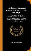 Principles of Banks and Banking of Money, as Coin and Paper: With the Consequences of any Excessive Issue on the National Currency, Course of Exchange