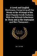 A Greek and English Dictionary, Comprising all the Words in the Writings of the Most Popular Greek Authors, With the Difficult Inflections in Them and