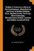 Rubber in Industry, a Story of the Development, Manufacture and Uses of Rubber Belting, Hose, Molded Goods, Packings, Floor Coverings, Miscellaneous R