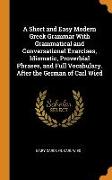 A Short and Easy Modern Greek Grammar With Grammatical and Conversational Exercises, Idiomatic, Proverbial Phrases, and Full Vocabulary. After the Ger