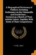 A Biographical Dictionary of Fiddlers, Including Performers on the Violoncello and Double Bass ... Containing a Sketch of Their Artistic Career. Toget