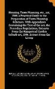 Housing, Town Planning, Etc., Act, 1909, A Practical Guide in the Preparation of Town Planning Schemes. with Appendices Containing the Text of the Act