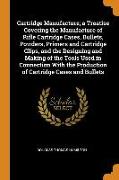 Cartridge Manufacture, a Treatise Covering the Manufacture of Rifle Cartridge Cases, Bullets, Powders, Primers and Cartridge Clips, and the Designing
