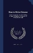 How to Write Chinese: Containing General Rules for Writing Chinese, and Particular Directions for Writing the Radicals