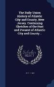 The Daily Union History of Atlantic City and County, New Jersey. Containing Sketches of the Past and Present of Atlantic City and County