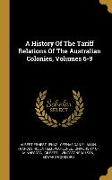 A History Of The Tariff Relations Of The Australian Colonies, Volumes 6-9