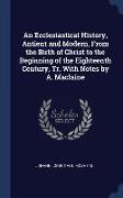 An Ecclesiastical History, Antient and Modern, From the Birth of Christ to the Beginning of the Eighteenth Century, Tr. With Notes by A. Maclaine