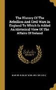 The History Of The Rebellion And Civil Wars In England To Which Is Added An Historical View Of The Affairs Of Ireland