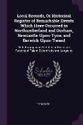 Local Records, or Historical Register of Remarkable Events Which Have Occurred in Northumberland and Durham, Newcastle-Upon-Tyne, and Berwick-Upon-Twe