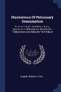 Illustrations of Pulmonary Consumption: Its Anatomical Characters, Causes, Symptoms and Treatment. with Twelve Plates, Drawn and Coloured from Nature