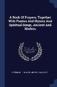 A Book of Prayers, Together with Psalms and Hymns and Spiritual Songs, Ancient and Modern