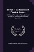 Sketch of the Progress of Physical Science: By Thomas Thomson ... Also, a Course of Lectures on Astronomy, by Dionysius Lardner, LL.D