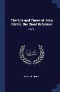 The Life and Times of John Calvin, the Great Reformer, Volume 1