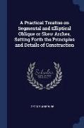 A Practical Treatise on Segmental and Elliptical Oblique or Skew Arches, Setting Forth the Principles and Details of Construction