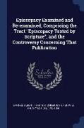 Episcopacy Examined and Re-Examined, Comprising the Tract Episcopacy Tested by Scripture, and the Controversy Concerning That Publication