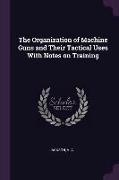 The Organization of Machine Guns and Their Tactical Uses with Notes on Training