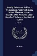 Ready Reference Tables. - Conversion Factors of Every Unit or Measure in Use ... Based on the Accurate Legal Standard Values of the United States, Vol