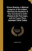 Divine Healing. A Biblical Exegesis of the Subject, Showing the Relations It Has Sustained to God's People in the Past Ages, and Its Proper Place Amon