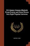 Wit Humor Reason Rhetoric Prose Poetry and Story Woven Into Eight Popular Lectures