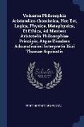 Vniuersa Philosophia Aristotelico-thomistica, Hoc Est, Logica, Physica, Metaphysica, Et Ethica, Ad Mentem Aristotelis Philosophiae Principis, Atque Ei