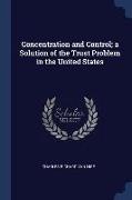 Concentration and Control, a Solution of the Trust Problem in the United States