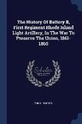 The History Of Battery B, First Regiment Rhode Island Light Artillery, In The War To Preserve The Union, 1861-1865