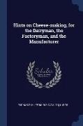 Hints on Cheese-making, for the Dairyman, the Factoryman, and the Manufacturer