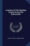 A History Of The Christian Church During The Reformation