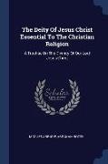 The Deity Of Jesus Christ Essential To The Christian Religion: A Treatise On The Divinity Of Our Lord Jesus Christ