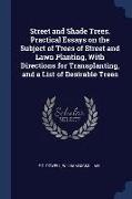 Street and Shade Trees. Practical Essays on the Subject of Trees of Street and Lawn Planting, With Directions for Transplanting, and a List of Desirab