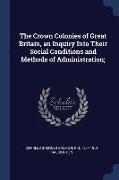 The Crown Colonies of Great Britain, an Inquiry Into Their Social Conditions and Methods of Administration