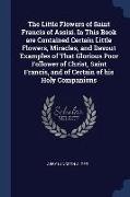 The Little Flowers of Saint Francis of Assisi. In This Book are Contained Certain Little Flowers, Miracles, and Devout Examples of That Glorious Poor