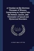 A Treatise on the Nervous Diseases of Women, Comprising an Inquiry Into the Nature, Causes, and Treatment of Spinal and Hysterical Disorders