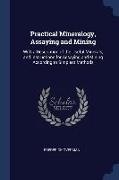 Practical Mineralogy, Assaying and Mining: With a Description of the Useful Minerals, and Instructions for Assaying and Mining According to Simplest M