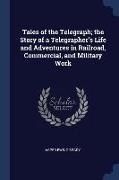 Tales of the Telegraph, the Story of a Telegrapher's Life and Adventures in Railroad, Commercial, and Military Work