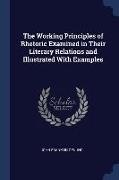 The Working Principles of Rhetoric Examined in Their Literary Relations and Illustrated With Examples