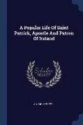 A Popular Life Of Saint Patrick, Apostle And Patron Of Ireland