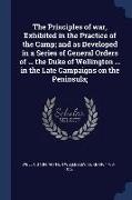 The Principles of war, Exhibited in the Practice of the Camp, and as Developed in a Series of General Orders of ... the Duke of Wellington ... in the