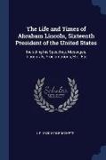 The Life and Times of Abraham Lincoln, Sixteenth President of the United States: Including his Speeches, Messages, Inaugurals, Proclamations, Etc., Et