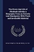 The Every-day Life of Abraham Lincoln, a Biography From an Entirely new Standpoint, With Fresh and Invaluable Material