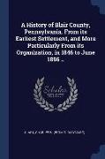 A History of Blair County, Pennsylvania. From its Earliest Settlement, and More Particularly From its Organization, in 1846 to June 1896