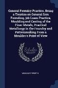 General Foundry Practice, Being a Treatise on General Iron Founding, job Loam Practice, Moulding and Casting of the Finer Metals, Practical Metallurgy