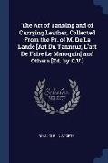 The Art of Tanning and of Currying Leather, Collected From the Fr. of M. De La Lande [Art Du Tanneur, L'art De Faire Le Maroquin] and Others [Ed. by C