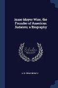 Isaac Mayer Wise, the Founder of American Judaism, a Biography