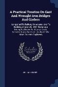 A Practical Treatise On Cast And Wrought Iron Bridges And Girders: As Applied To Railway Structures, And To Buildings Generally, With Numerous Example